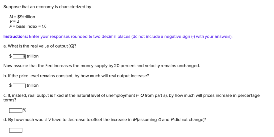 Suppose that an economy is characterized by M= $9 trillion V=2 P= base index = 1.0 Instructions: Enter your responses rounded