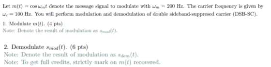 Let m(t) = cos wmt denote the message signal to modulate with wm = 200 Hz. The carrier frequency is given by We = 100 Hz. You