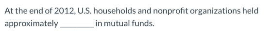 At the end of 2012, U.S. households and nonprofit organizations held approximately – in mutual funds.