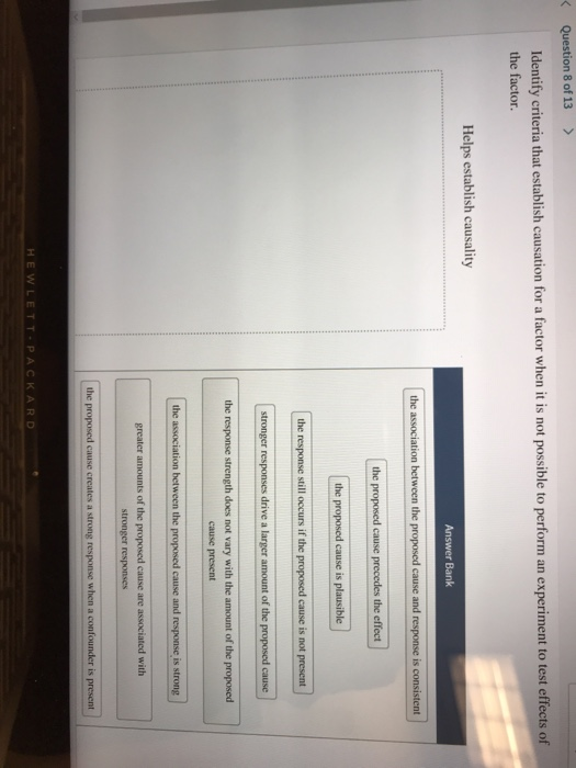 8 of 13> Identify criteria that establish causation for a factor when it is not possible to perform an experiment to test effects of the factor Helps establish causality the cause present of the HEWLETT-PACKARD