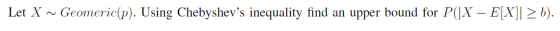 Let X ~ Geomeric(p). Using Chebyshevs inequality find an upper bound for P(|X – E[X]] >b).