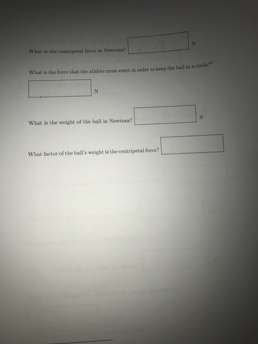 What is the centripetal force in Newtons? What is the force that the athlete must exert in order to keep the ball in a circle?2 What is the weight of the ball in Newtons? What factor of the balls weight is the centripetal force?
