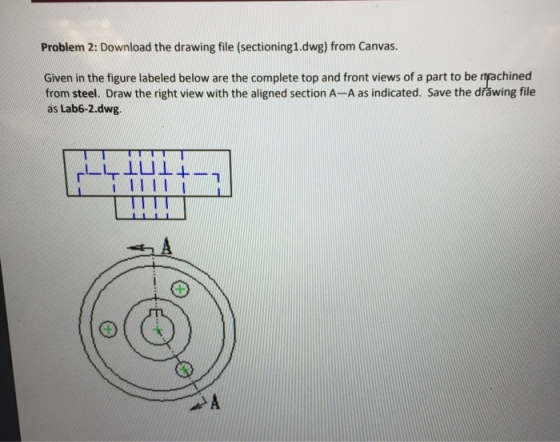 Problem 2: Download the drawing file (sectioning1.dwg) from Canvas. Given in the figure labeled below are the complete top and front views of a part to be mrachined from steel. Draw the right view with the aligned section A-A as indicated. Save the dřäwing file as Lab6-2.dwg.