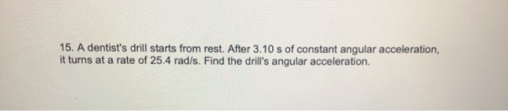 15. A dentists drill starts from rest. After 3.10 s of constant angular acceleration, it turns at a rate of 25.4 rad/s. Find