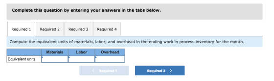 Complete this question by entering your answers in the tabs below. Required1Required 2Required 3 Required 4 Compute the equivalent units of materials, labor, and overhead in the ending work in process inventory for the month. Materials Labor Overhead Equivalent units Required1 Required 2>