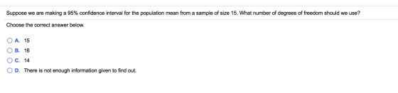 Suppose we are making a 95% confidence interval for the population mean from a sample of size 15. What number of degrees of f