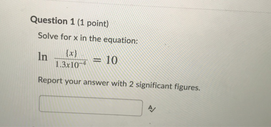Question 1 (1 point) Solve for x in the equation: In {x} 1.3x10-4 = 10 Report your answer with 2 significant figures. A/
