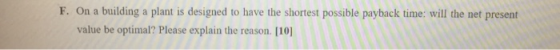 F. On a building a plant is designed to have the shortest possible payback time: will the net present value be optimal? Please explain the reason. [101
