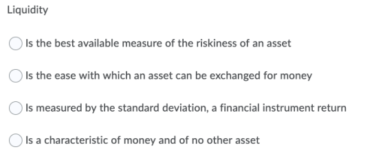 Liquidity Is the best available measure of the riskiness of an asset Is the ease with which an asset can be exchanged for mon