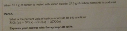 When 317 of carbon is heated with silicon dioxide, 27 3 g of carbon monoxide is produced Part A What is the percent yield of