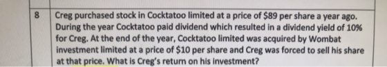 Creg purchased stock in Cocktatoo limited at a price of $89 per share a year ago. During the year Cocktatoo paid dividend whi