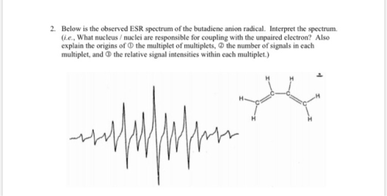 2. Below is the observed ESR spectrum of the butadiene anion radical. Interpret the spectrum (i.e., What nucleus / nuclei are