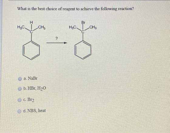 What is the best choice of reagent to achieve the following reaction? Br HC, -CH₃ Hac. -CH3 ? a. NaBr b. HBr. H2O C. Br2 O d.