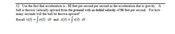 12. Use the fact that acceleration is - 32 feet per second per second as the acceleration due to gravity. A ball is thrown ve