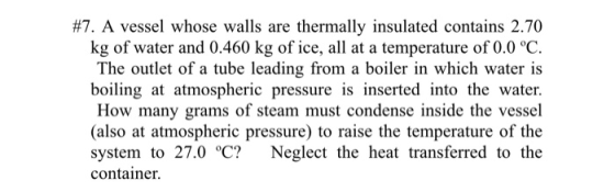 #7. A vessel whose walls are thermally insulated contains 2.70 kg of water and 0.460 kg of ice, all at a temperature of 0.0 °