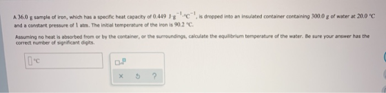 is dropped into an insulated container containing 300.0 g of water at 20.0 °C A 36.0 g sample of iron, which has a specific h