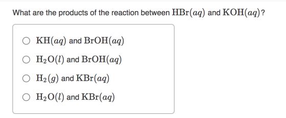 What are the products of the reaction between HBr(aq) and KOH(aq)? O KH(aq) and BrOH(aq) O H2O(l) and BrOH(aq) O H2(g) and KB