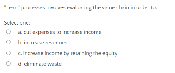 Lean processes involves evaluating the value chain in order to: Select one: a. cut expenses to increase income O b. increas
