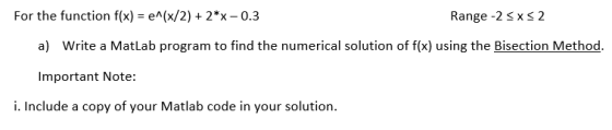 For the function f(x) = e^(x/2) + 2*x -0.3 Range -2 <xs2 a) Write a Matlab program to find the numerical solution of f(x) usi