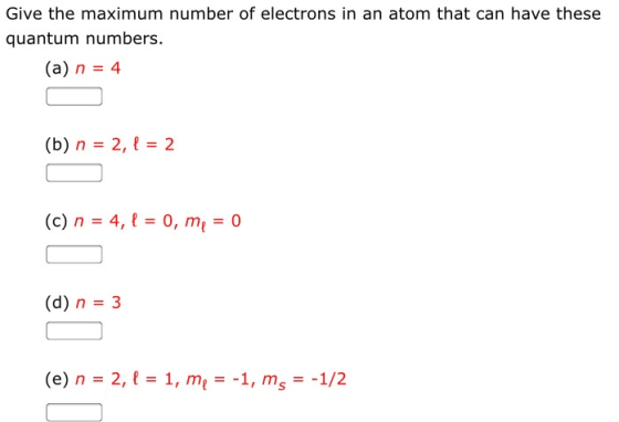 Give the maximum number of electrons in an atom that can have these quantum numbers. (a) n = 4 (b) n = 2, 1 = 2 (c) n = 4, l
