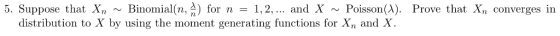 5. Suppose that Xn ~ Binomial(n,츰) for n 1.2, and X ~ Poisson(λ). Prove that Xn converges in distribution to X by using the moment generating functions for Xn and X