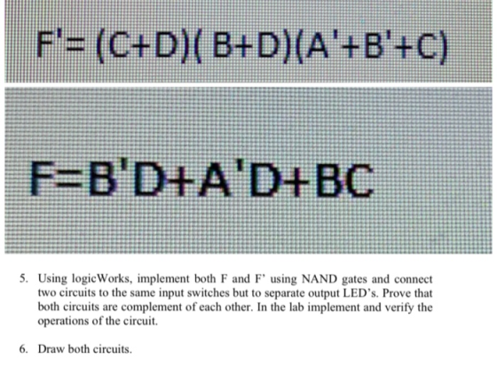 F= (C+D)( B+D)(A+B+C) F=BD+AD+BC 5. Using logicWorks, implement both F and F using NAND gates and connect two circuits