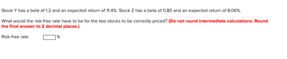 Stock Y has a beta of 1.2 and an expected return of 11.4%. Stock Z has a beta of 0.80 and an expected return of 8.06%. What w