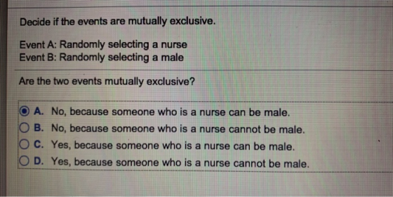 Decide if the events are mutually exclusive. Event A: Randomly selecting a nurse Event B: Randomly selecting a male Are the t