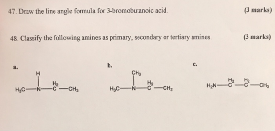 47. Draw the line angle formula for 3-bromobutanoic acid, (3 marks) 48. Classify the following amines as primary, secondary o