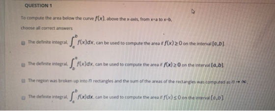QUESTION 1 To compute the area below the curve f(x), above the x-axis, from x a to x-b, choose all correct answers The defini