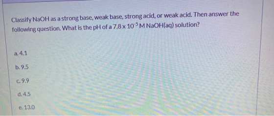 Classify NaOH as a strong base, weak base, strong acid, or weak acid. Then answer the following question. What is the pH of a