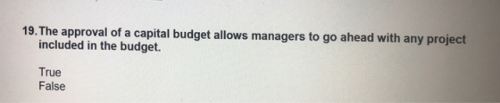 19.The approval of a capital budget allows managers to go ahead with any project included in the budget. True False