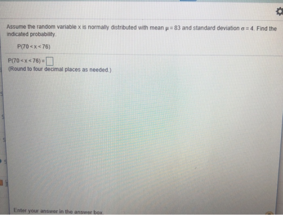 to the random variable x is normally distributed with mean-83 and standard deviation ơ-4 Find the indicated probability P(70sx 76) P(70 < x < 76)= Round to four decimal places as needed.) Enter your answer in the answer box