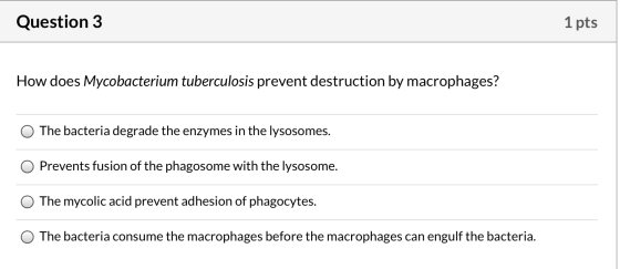 Question 3 1 pts How does Mycobacterium tuberculosis prevent destruction by macrophages? The bacteria degrade the enzymes in