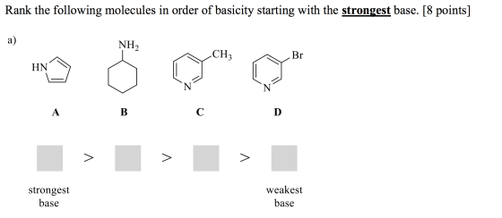 Rank the following molecules in order of basicity starting with the strongest base. [8 points] a) NH2 CH Br HN A B C D > > >