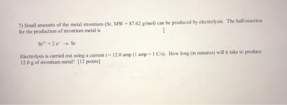 I 7) Small amounts of the metal strontium (Sr, MW - 87.62 g/mol) can be produced by electrolysis. The half-reaction for the p