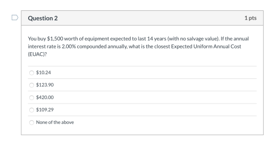 Question 2 1 pts You buy $1,500 worth of equipment expected to last 14 years (with no salvage value). If the annual interest