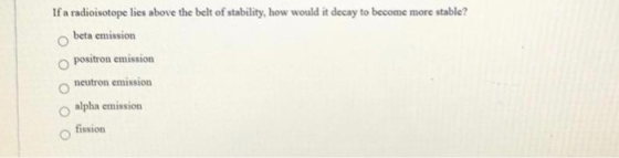 If a radioisotope lies above the belt of stability, how would it decay to become more stable? obeta emission positron emissio