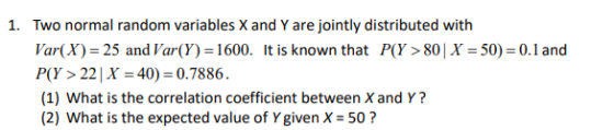 1. Two normal random variables X and Y are jointly distributed with Var(X) 25 and Var(Y) 1600. It is known that P(Y>80| X = 5