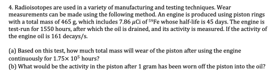 4. Radioisotopes are used in a variety of manufacturing and testing techniques. Wear measurements can be made using the follo