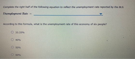 Complete the right half of the following equation to reflect the unemployment rate reported by the BLS. Unemployment Rate = A