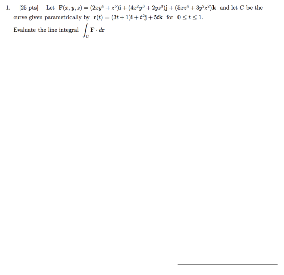 1. (25 pts] Let F(x, y, z) = (2xy+ + 25)i + (4x²y3 + 2yz3)j + (5x24 + 3y2z2)k and let C be the curve given parametrically by
