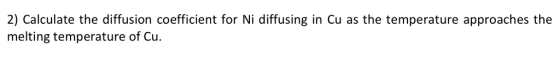 2) Calculate the diffusion coefficient for Ni diffusing in Cu as the temperature approaches the melting temperature of Cu