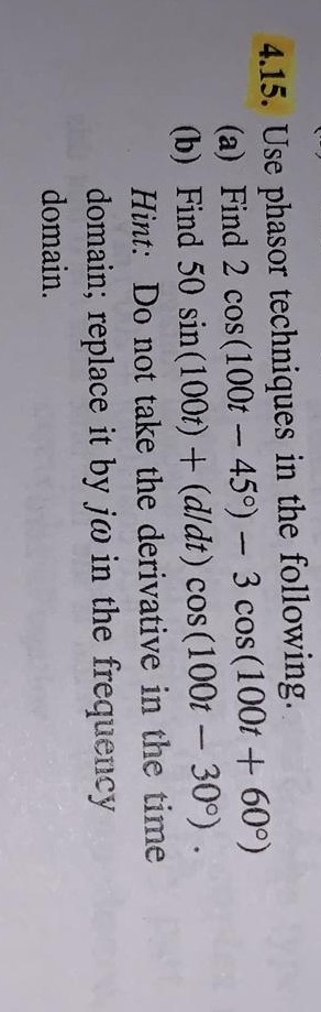 4.15. Use phasor techniques in the following. (a) Find 2 cos(100t - 459) – 3 cos (100t + 60°) (b) Find 50 sin(100t) + (d/dt)
