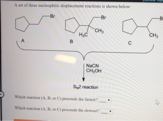 A set of three nucleophilic displacement reactions is shown below: - Br -Br CH3 Hас CHз В A NaCN CHнон SN2 reaction Which rea