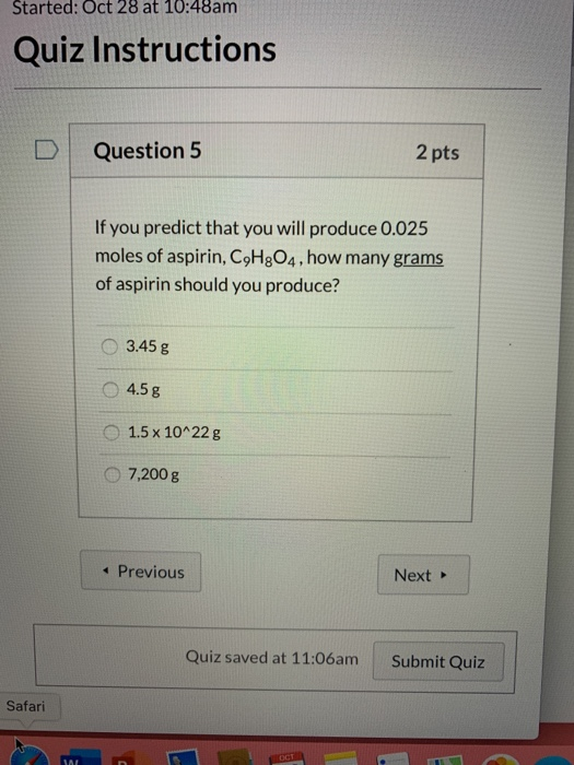 Started: Oct 28 at 10:48am Quiz Instructions Question 5 2 pts If you predict that you will produce 0.025 moles of aspirin, C9