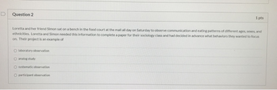 Question 2 1 pts Loretta and her friend Simon sat on a bench in the food court at the mall all day on Saturday to observe com