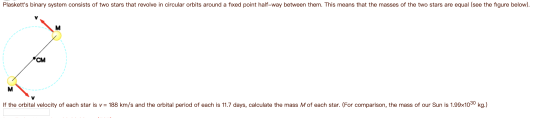 Plasketts binary system consists of two stars that revolve in circular orbits around a fixed point half-way between them. Th