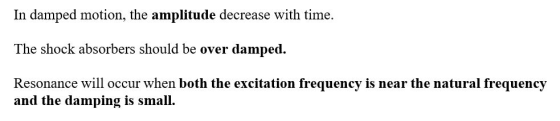 In damped motion, the amplitude decrease with time. The shock absorbers should be over damped. Resonance will occur when both