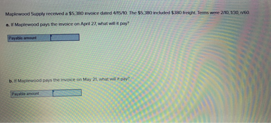 Maplewood Supply received a $5,380 invoice dated 4/5/10. The $5,380 included $380 freight. Terms were 2/10, 1/30, 1/60 a. If